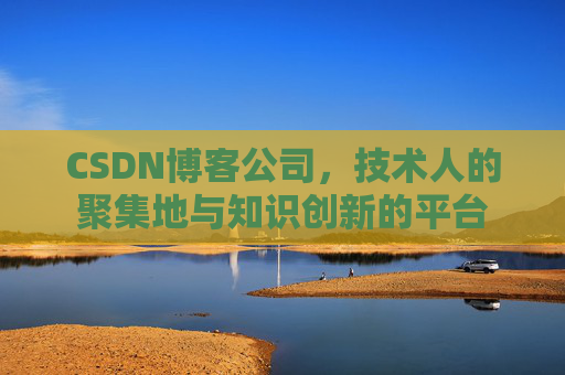 CSDN博客公司，技术人的聚集地与知识创新的平台