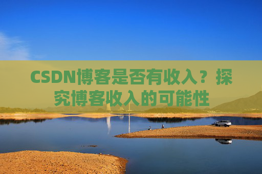 CSDN博客是否有收入？探究博客收入的可能性