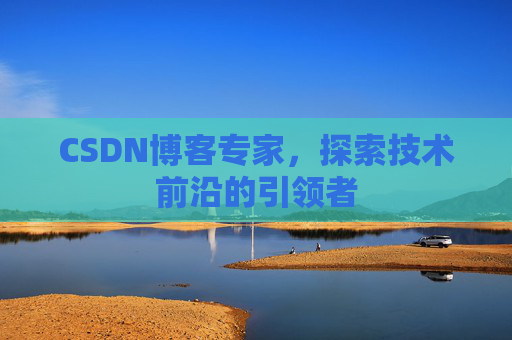 CSDN博客专家，探索技术前沿的引领者